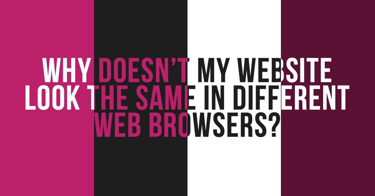 Why doesn’t my website look the same in different web browsers?